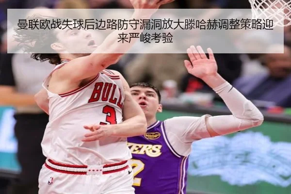 曼联欧战失球后边路防守漏洞放大滕哈赫调整策略迎来严峻考验